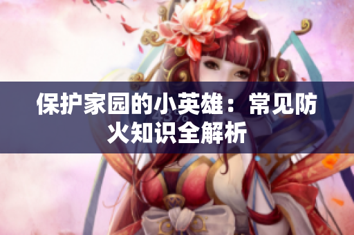 保护家园的小英雄：常见防火知识全解析