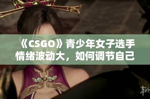 《CSGO》青少年女子选手情绪波动大，如何调节自己的情绪？