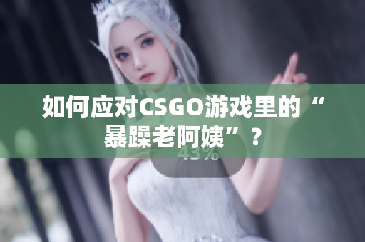 如何应对CSGO游戏里的“暴躁老阿姨”？