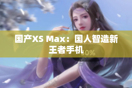 国产XS Max：国人智造新王者手机
