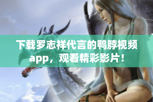 下载罗志祥代言的鸭脖视频app，观看精彩影片！