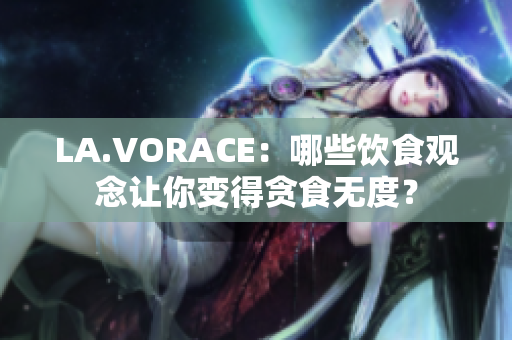LA.VORACE：哪些饮食观念让你变得贪食无度？