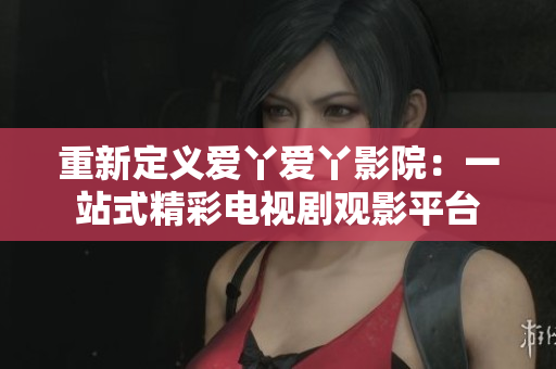 重新定义爱丫爱丫影院：一站式精彩电视剧观影平台