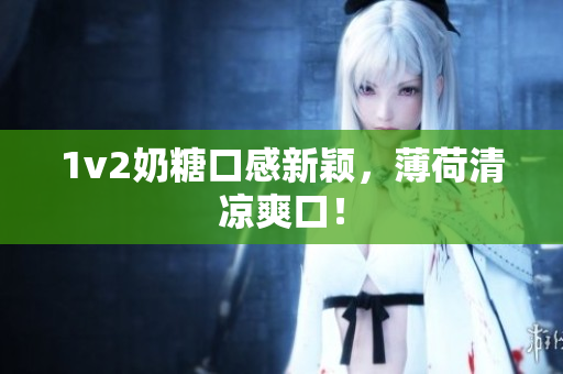 1v2奶糖口感新颖，薄荷清凉爽口！