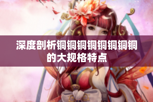 深度剖析铜铜铜铜铜铜铜铜的大规格特点