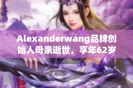 Alexanderwang品牌创始人母亲逝世，享年62岁