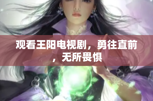 观看王阳电视剧，勇往直前，无所畏惧