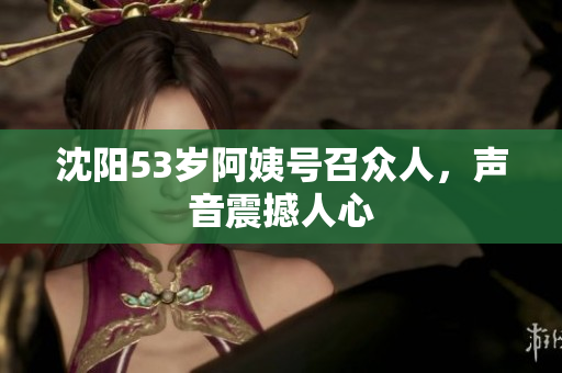 沈阳53岁阿姨号召众人，声音震撼人心