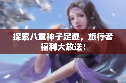 探索八重神子足迹，旅行者福利大放送！