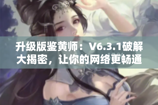升级版鉴黄师：V6.3.1破解大揭密，让你的网络更畅通！