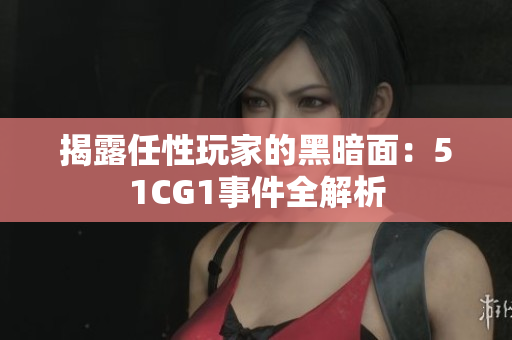 揭露任性玩家的黑暗面：51CG1事件全解析