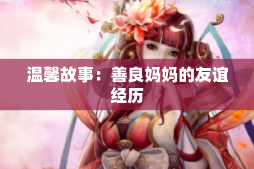 温馨故事：善良妈妈的友谊经历