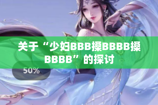 关于“少妇BBB搡BBBB搡BBBB”的探讨