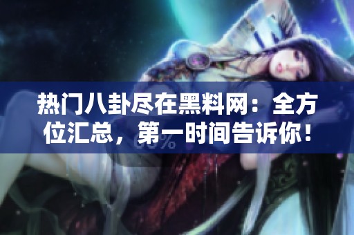 热门八卦尽在黑料网：全方位汇总，第一时间告诉你！