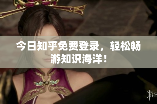 今日知乎免费登录，轻松畅游知识海洋！