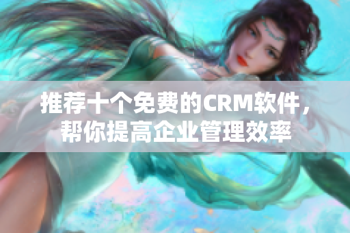 推荐十个免费的CRM软件，帮你提高企业管理效率