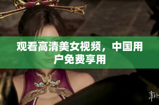 观看高清美女视频，中国用户免费享用