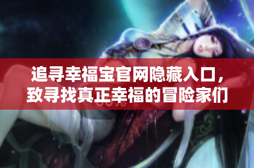 追寻幸福宝官网隐藏入口，致寻找真正幸福的冒险家们！