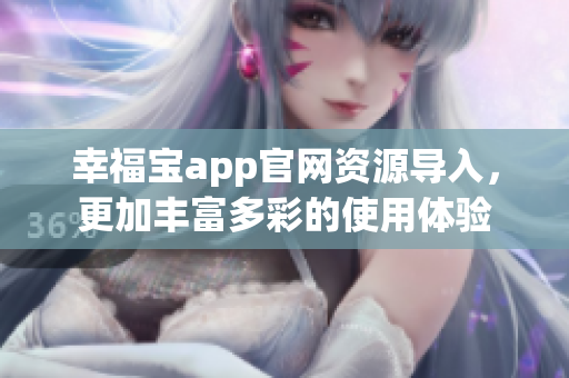幸福宝app官网资源导入，更加丰富多彩的使用体验