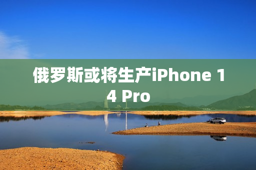 俄罗斯或将生产iPhone 14 Pro