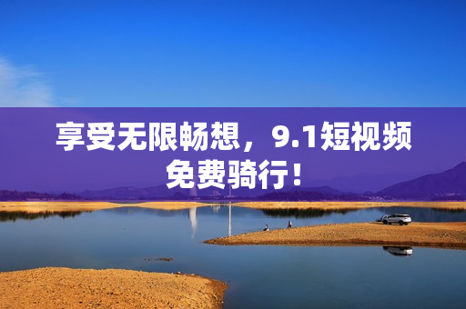 享受无限畅想，9.1短视频免费骑行！