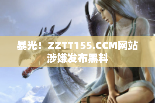 暴光！ZZTT155.CCM网站涉嫌发布黑料