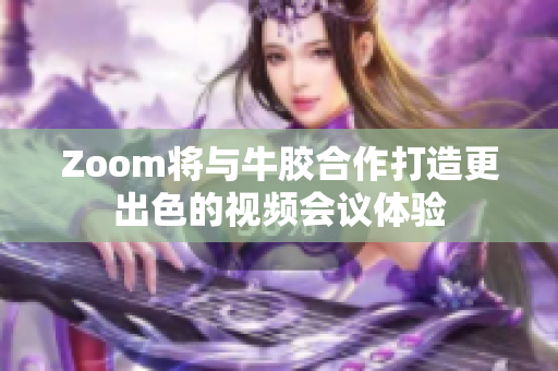 Zoom将与牛胶合作打造更出色的视频会议体验
