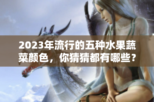 2023年流行的五种水果蔬菜颜色，你猜猜都有哪些？