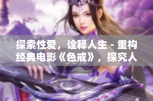 探索性爱，诠释人生 - 重构经典电影《色戒》，探究人性深处