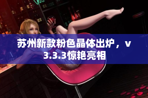 苏州新款粉色晶体出炉，v3.3.3惊艳亮相