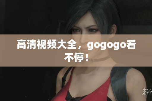高清视频大全，gogogo看不停！