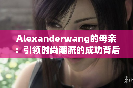 Alexanderwang的母亲：引领时尚潮流的成功背后