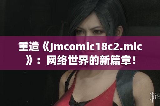 重造《Jmcomic18c2.mic》：网络世界的新篇章！