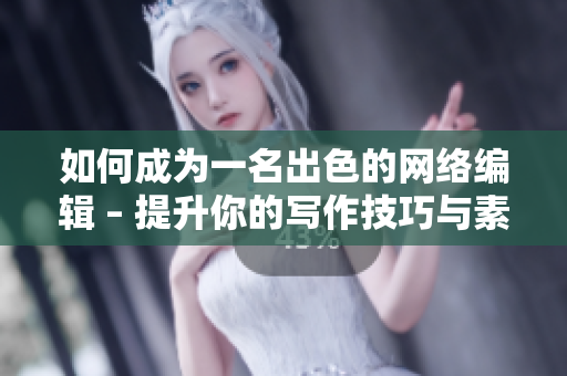 如何成为一名出色的网络编辑 – 提升你的写作技巧与素材获取方法
