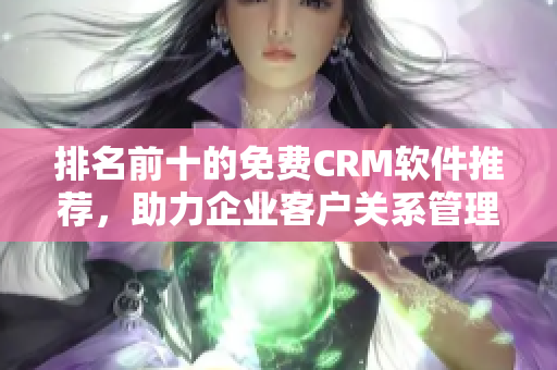 排名前十的免费CRM软件推荐，助力企业客户关系管理