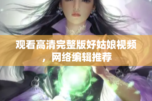 观看高清完整版好姑娘视频，网络编辑推荐