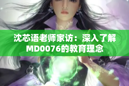 沈芯语老师家访：深入了解MD0076的教育理念