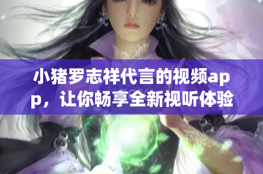 小猪罗志祥代言的视频app，让你畅享全新视听体验
