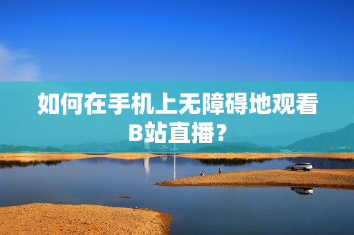 如何在手机上无障碍地观看B站直播？