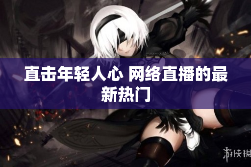 直击年轻人心 网络直播的最新热门