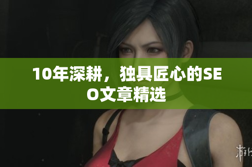 10年深耕，独具匠心的SEO文章精选