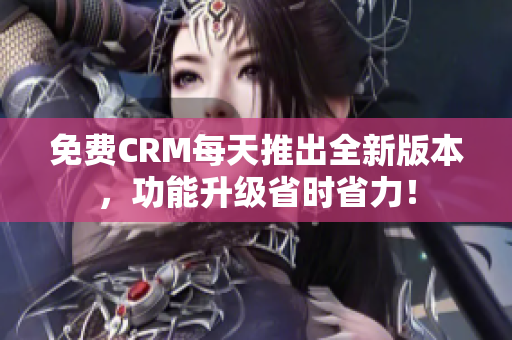 免费CRM每天推出全新版本，功能升级省时省力！