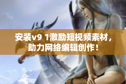 安装v9 1激励短视频素材，助力网络编辑创作！