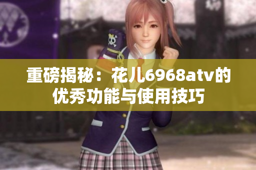 重磅揭秘：花儿6968atv的优秀功能与使用技巧
