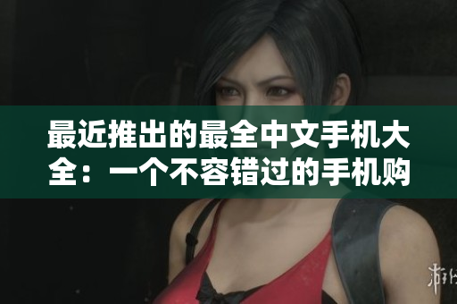 最近推出的最全中文手机大全：一个不容错过的手机购买指南