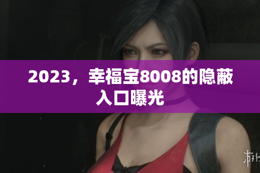 2023，幸福宝8008的隐蔽入口曝光