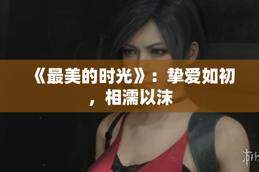《最美的时光》：挚爱如初，相濡以沫