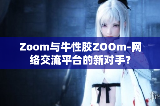 Zoom与牛性胶ZOOm-网络交流平台的新对手？