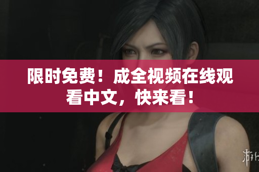限时免费！成全视频在线观看中文，快来看！