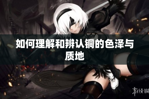 如何理解和辨认铜的色泽与质地